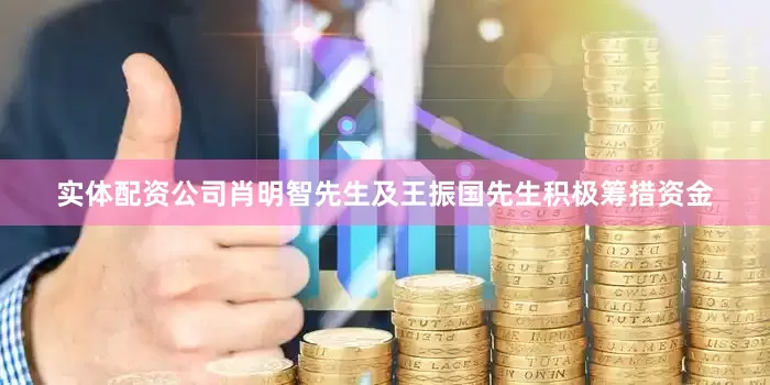 实体配资公司肖明智先生及王振国先生积极筹措资金
