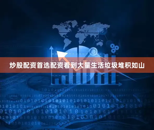 炒股配资首选配资看到大量生活垃圾堆积如山