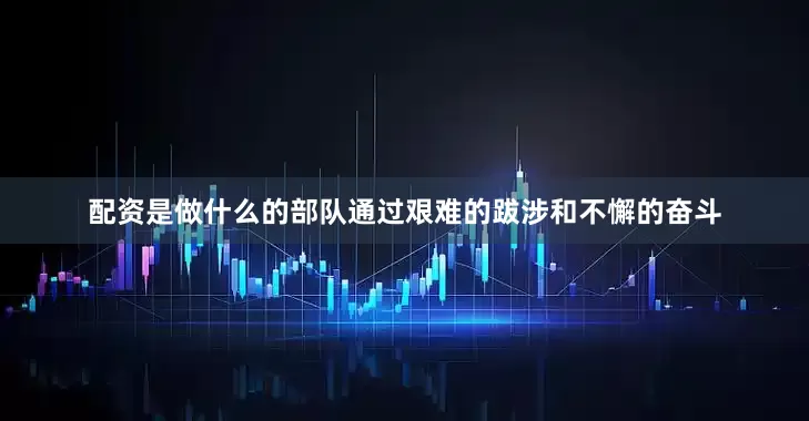 配资是做什么的部队通过艰难的跋涉和不懈的奋斗