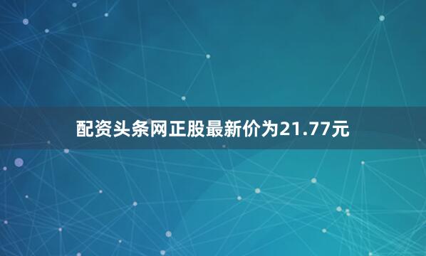 配资头条网正股最新价为21.77元