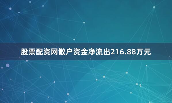 股票配资网散户资金净流出216.88万元
