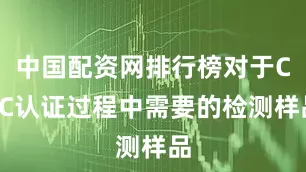 中国配资网排行榜对于CCC认证过程中需要的检测样品