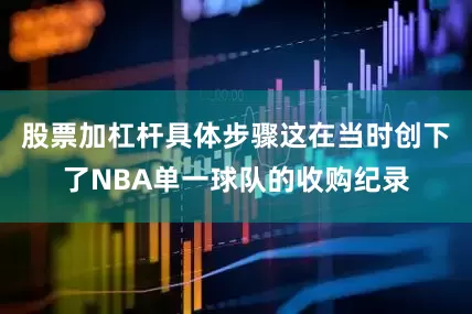 股票加杠杆具体步骤这在当时创下了NBA单一球队的收购纪录