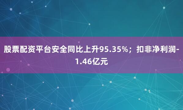 股票配资平台安全同比上升95.35%；扣非净利润-1.46亿元