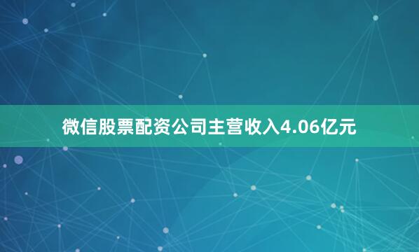 微信股票配资公司主营收入4.06亿元