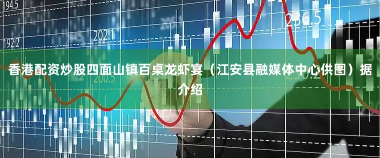 香港配资炒股四面山镇百桌龙虾宴（江安县融媒体中心供图）据介绍