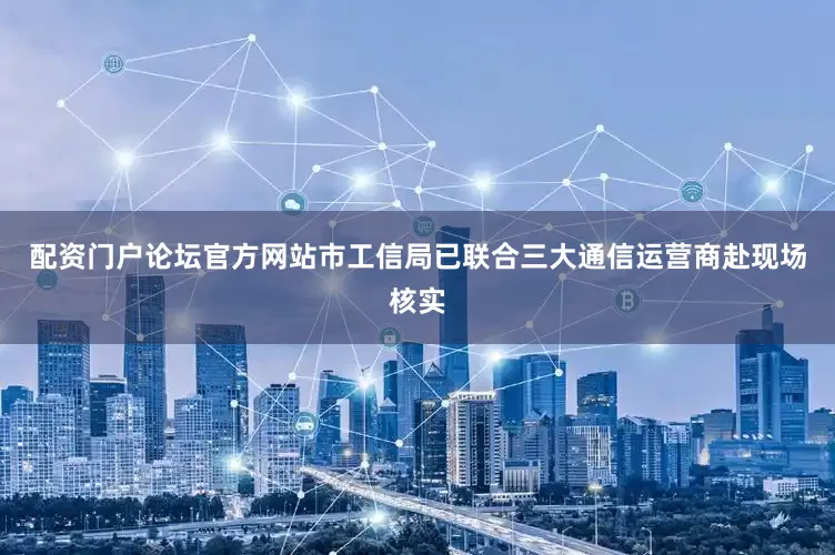 配资门户论坛官方网站市工信局已联合三大通信运营商赴现场核实