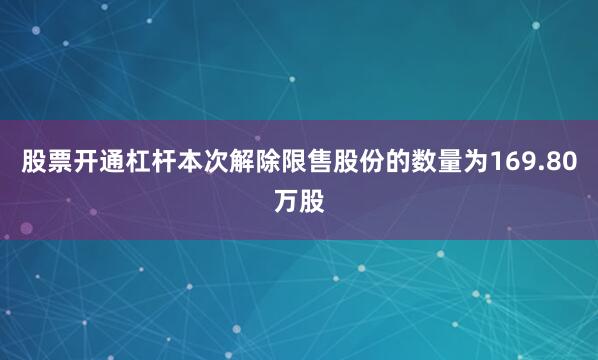 股票开通杠杆本次解除限售股份的数量为169.80万股
