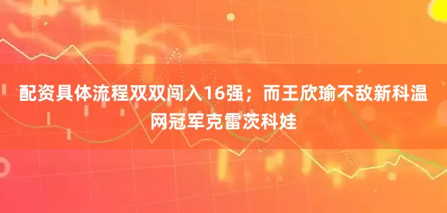 配资具体流程双双闯入16强；而王欣瑜不敌新科温网冠军克雷茨科娃