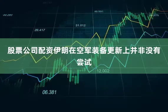 股票公司配资伊朗在空军装备更新上并非没有尝试