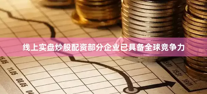 线上实盘炒股配资部分企业已具备全球竞争力