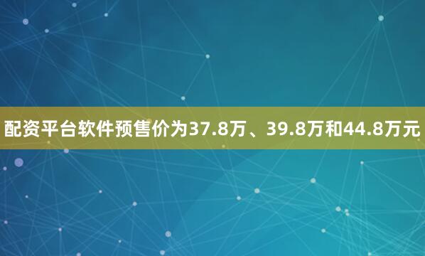 配资平台软件预售价为37.8万、39.8万和44.8万元