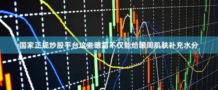 国家正规炒股平台这些眼霜不仅能给眼周肌肤补充水分