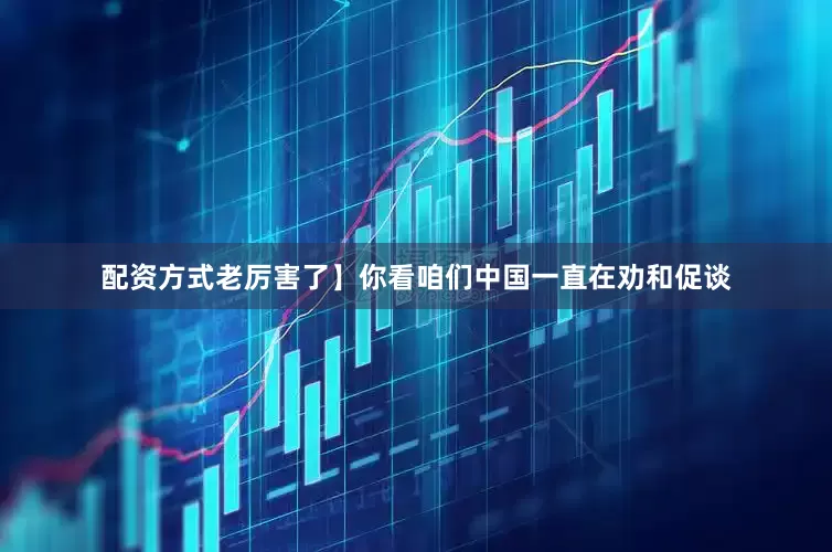 配资方式老厉害了】你看咱们中国一直在劝和促谈
