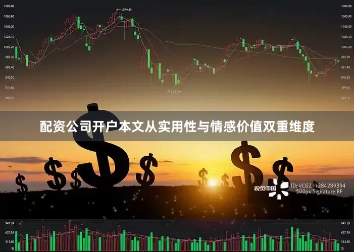 配资公司开户本文从实用性与情感价值双重维度