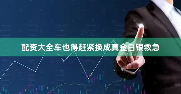 配资大全车也得赶紧换成真金白银救急