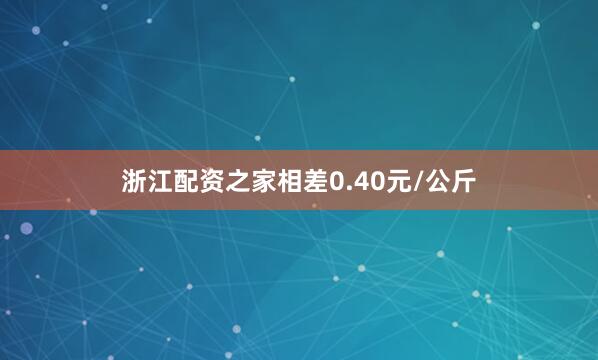 浙江配资之家相差0.40元/公斤