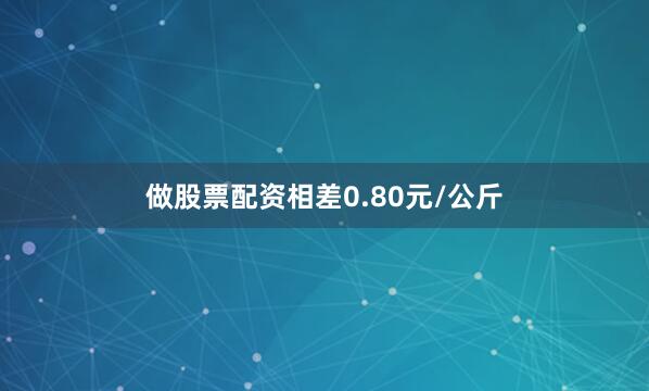 做股票配资相差0.80元/公斤