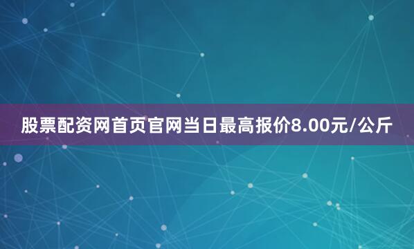 股票配资网首页官网当日最高报价8.00元/公斤