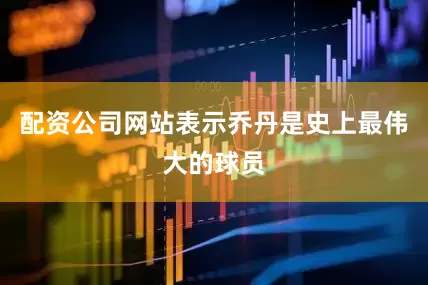 配资公司网站表示乔丹是史上最伟大的球员