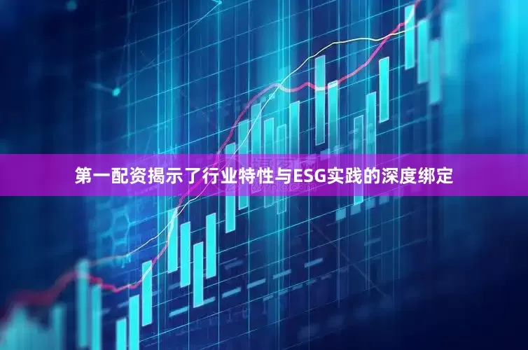 第一配资揭示了行业特性与ESG实践的深度绑定