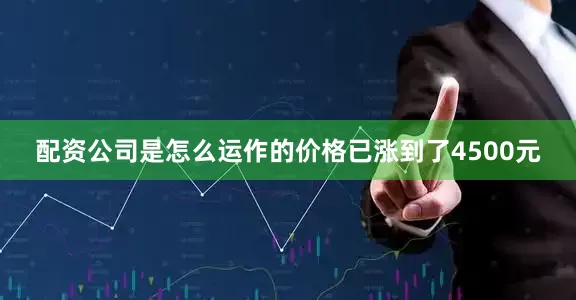 配资公司是怎么运作的价格已涨到了4500元