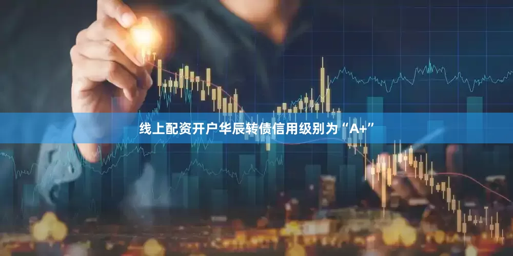 线上配资开户华辰转债信用级别为“A+”