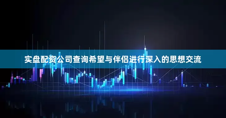 实盘配资公司查询希望与伴侣进行深入的思想交流
