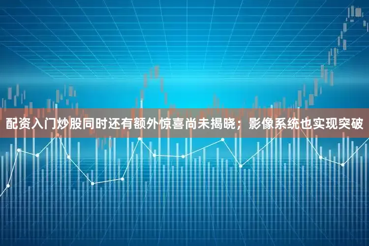 配资入门炒股同时还有额外惊喜尚未揭晓；影像系统也实现突破