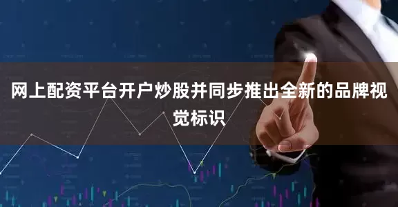网上配资平台开户炒股并同步推出全新的品牌视觉标识