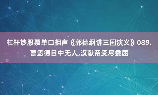 杠杆炒股票单口相声《郭德纲讲三国演义》089.曹孟德目中无人,汉献帝受尽委屈